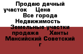 Продаю дачный участок  › Цена ­ 300 000 - Все города Недвижимость » Земельные участки продажа   . Ханты-Мансийский,Советский г.